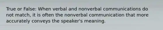 True or False: When verbal and nonverbal communications do not match, it is often the nonverbal communication that more accurately conveys the speaker's meaning.