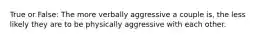 True or False: The more verbally aggressive a couple is, the less likely they are to be physically aggressive with each other.