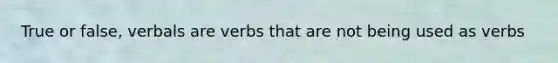 True or false, verbals are verbs that are not being used as verbs