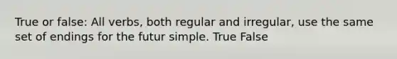 True or false: All verbs, both regular and irregular, use the same set of endings for the futur simple. True False