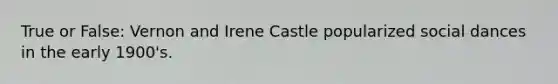 True or False: Vernon and Irene Castle popularized social dances in the early 1900's.