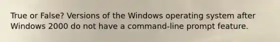 True or False? Versions of the Windows operating system after Windows 2000 do not have a command-line prompt feature.