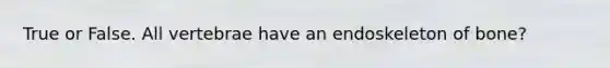 True or False. All vertebrae have an endoskeleton of bone?