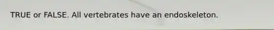 TRUE or FALSE. All vertebrates have an endoskeleton.