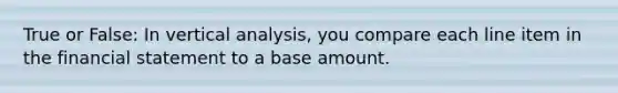 True or False: In vertical analysis, you compare each line item in the financial statement to a base amount.