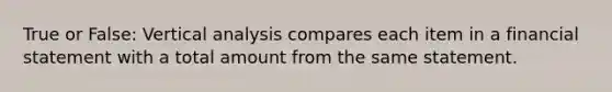 True or False: Vertical analysis compares each item in a financial statement with a total amount from the same statement.