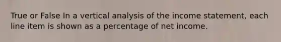 True or False In a vertical analysis of the income​ statement, each line item is shown as a percentage of net income.