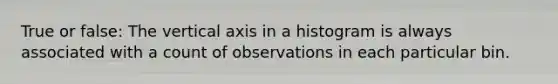 True or false: The vertical axis in a histogram is always associated with a count of observations in each particular bin.