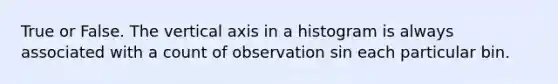 True or False. The vertical axis in a histogram is always associated with a count of observation sin each particular bin.