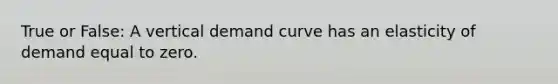 True or False: A vertical demand curve has an elasticity of demand equal to zero.