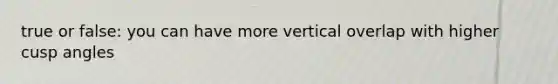 true or false: you can have more vertical overlap with higher cusp angles