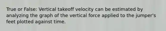 True or False: Vertical takeoff velocity can be estimated by analyzing the graph of the vertical force applied to the jumper's feet plotted against time.