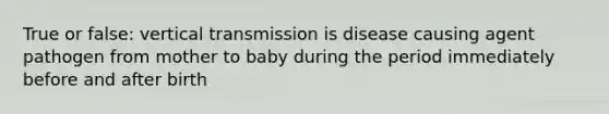 True or false: vertical transmission is disease causing agent pathogen from mother to baby during the period immediately before and after birth