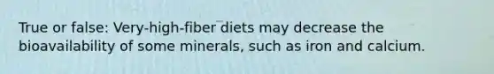 True or false: Very-high-fiber diets may decrease the bioavailability of some minerals, such as iron and calcium.