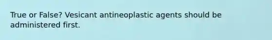 True or False? Vesicant antineoplastic agents should be administered first.