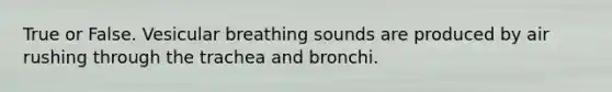 True or False. Vesicular breathing sounds are produced by air rushing through the trachea and bronchi.