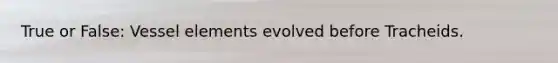 True or False: Vessel elements evolved before Tracheids.