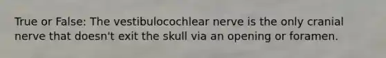 True or False: The vestibulocochlear nerve is the only cranial nerve that doesn't exit the skull via an opening or foramen.