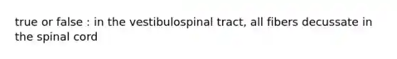 true or false : in the vestibulospinal tract, all fibers decussate in the spinal cord