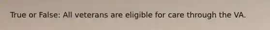 True or False: All veterans are eligible for care through the VA.