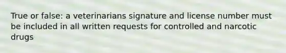 True or false: a veterinarians signature and license number must be included in all written requests for controlled and narcotic drugs