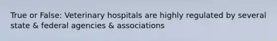 True or False: Veterinary hospitals are highly regulated by several state & federal agencies & associations