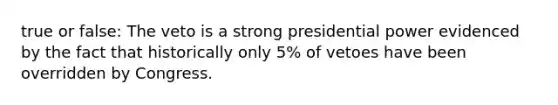 true or false: The veto is a strong presidential power evidenced by the fact that historically only 5% of vetoes have been overridden by Congress.