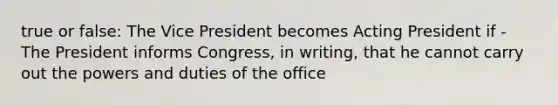 true or false: The Vice President becomes Acting President if - The President informs Congress, in writing, that he cannot carry out the powers and duties of the office