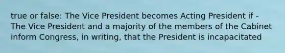 true or false: The Vice President becomes Acting President if - The Vice President and a majority of the members of the Cabinet inform Congress, in writing, that the President is incapacitated