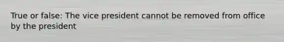 True or false: The vice president cannot be removed from office by the president