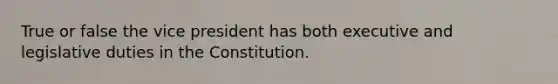 True or false the vice president has both executive and legislative duties in the Constitution.