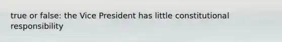 true or false: the Vice President has little constitutional responsibility