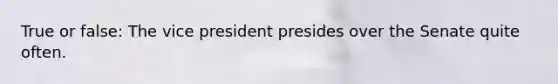 True or false: The vice president presides over the Senate quite often.