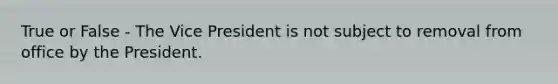 True or False - The Vice President is not subject to removal from office by the President.