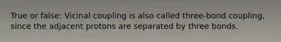 True or false: Vicinal coupling is also called three-bond coupling, since the adjacent protons are separated by three bonds.