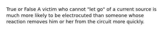 True or False A victim who cannot "let go" of a current source is much more likely to be electrocuted than someone whose reaction removes him or her from the circuit more quickly.