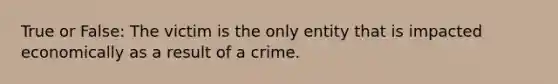 True or False: The victim is the only entity that is impacted economically as a result of a crime.