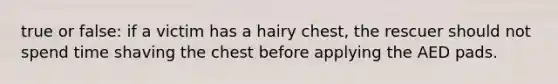 true or false: if a victim has a hairy chest, the rescuer should not spend time shaving the chest before applying the AED pads.