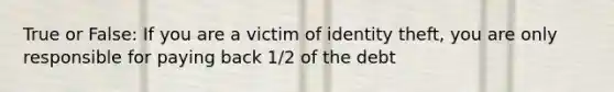 True or False: If you are a victim of identity theft, you are only responsible for paying back 1/2 of the debt