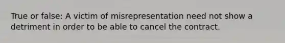 True or false: A victim of misrepresentation need not show a detriment in order to be able to cancel the contract.