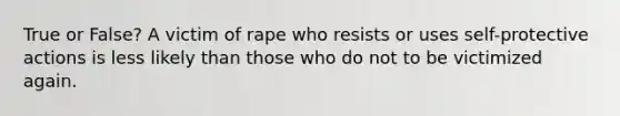 True or False? A victim of rape who resists or uses self-protective actions is less likely than those who do not to be victimized again.