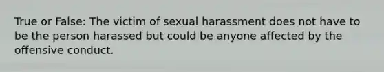 True or False: The victim of sexual harassment does not have to be the person harassed but could be anyone affected by the offensive conduct.