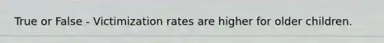 True or False - Victimization rates are higher for older children.