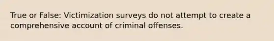 True or False: Victimization surveys do not attempt to create a comprehensive account of criminal offenses.