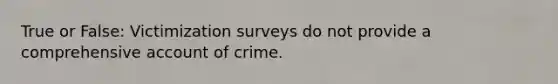 True or False: Victimization surveys do not provide a comprehensive account of crime.