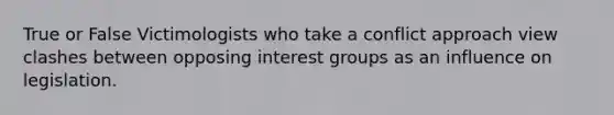 True or False Victimologists who take a conflict approach view clashes between opposing interest groups as an influence on legislation.