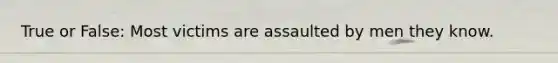 True or False: Most victims are assaulted by men they know.