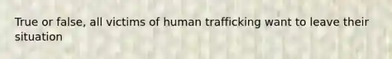 True or false, all victims of human trafficking want to leave their situation