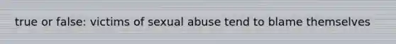 true or false: victims of sexual abuse tend to blame themselves