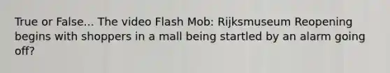 True or False... The video Flash Mob: Rijksmuseum Reopening begins with shoppers in a mall being startled by an alarm going off?